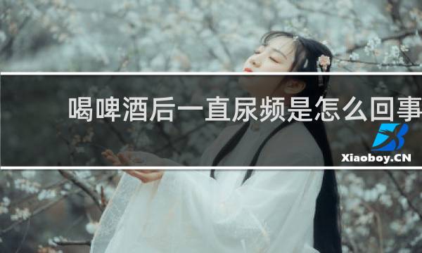 喝啤酒后一直尿频是怎么回事