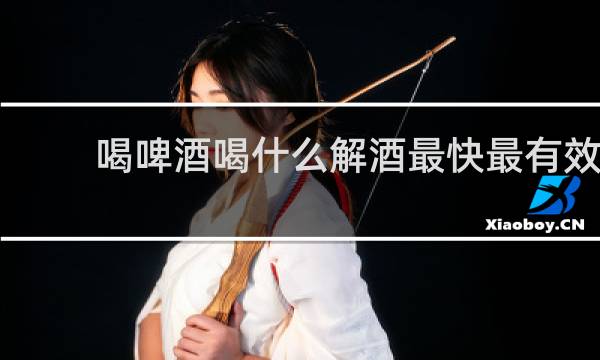 喝啤酒喝什么解酒最快最有效