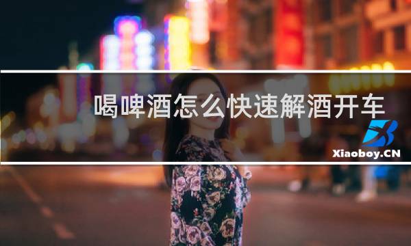 喝啤酒怎么快速解酒开车