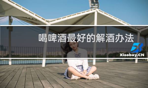 喝啤酒最好的解酒办法