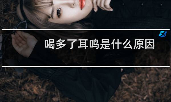 喝多了耳鸣是什么原因