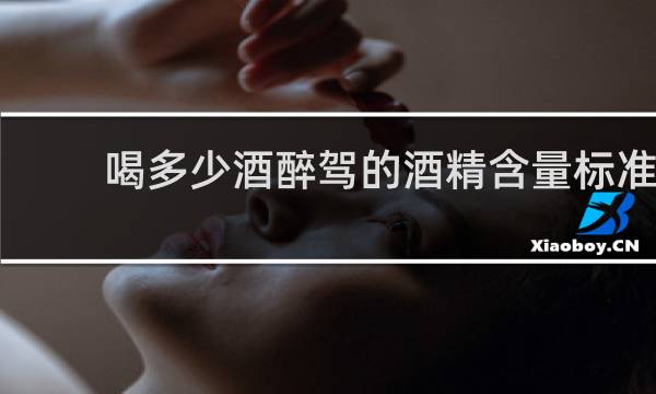 喝多少酒醉驾的酒精含量标准