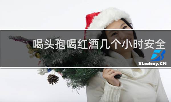 喝头孢喝红酒几个小时安全