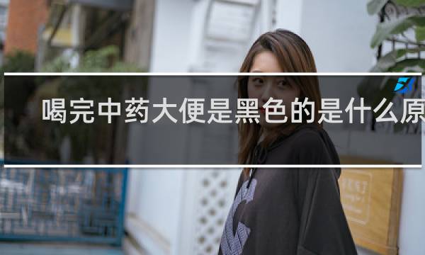 喝完中药大便是黑色的是什么原因