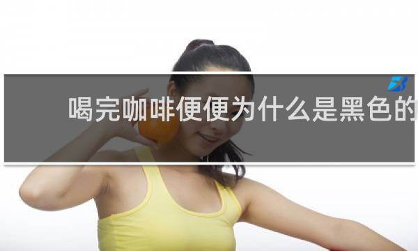 喝完咖啡便便为什么是黑色的