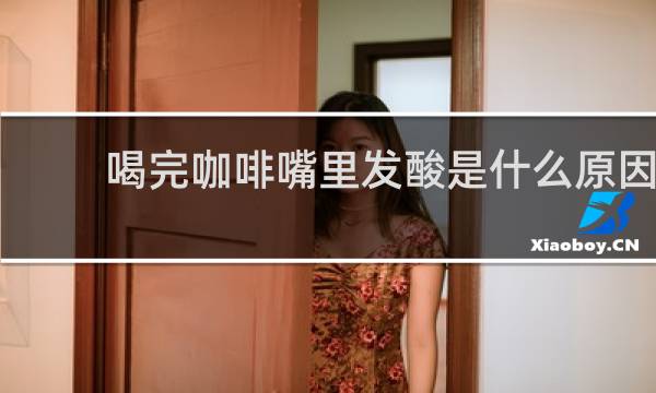 喝完咖啡嘴里发酸是什么原因