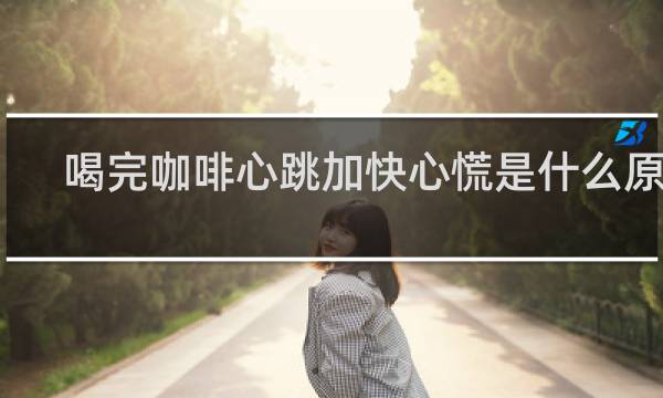 喝完咖啡心跳加快心慌是什么原因