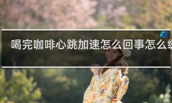 喝完咖啡心跳加速怎么回事怎么缓解