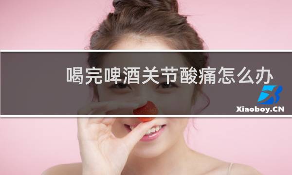 喝完啤酒关节酸痛怎么办