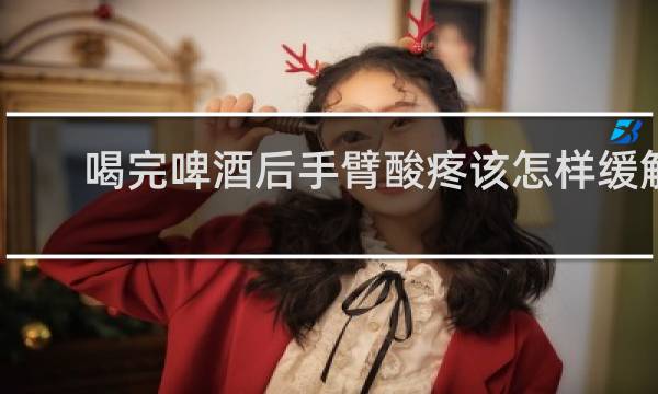 喝完啤酒后手臂酸疼该怎样缓解