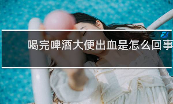 喝完啤酒大便出血是怎么回事