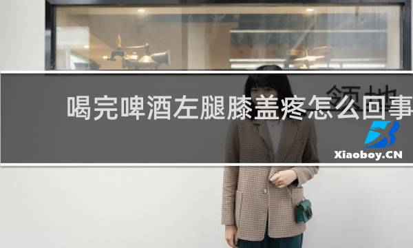 喝完啤酒左腿膝盖疼怎么回事