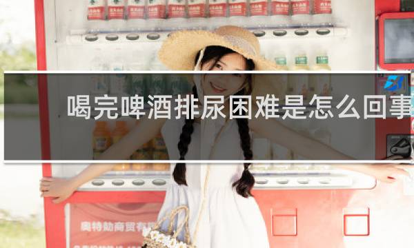 喝完啤酒排尿困难是怎么回事