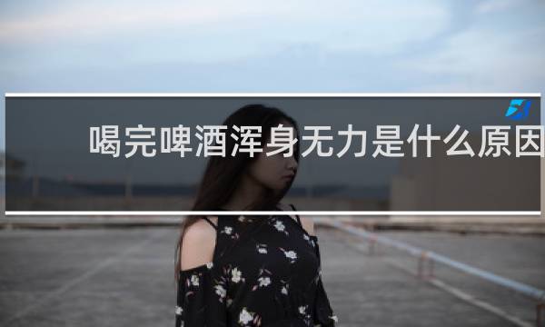 喝完啤酒浑身无力是什么原因