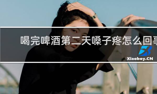喝完啤酒第二天嗓子疼怎么回事