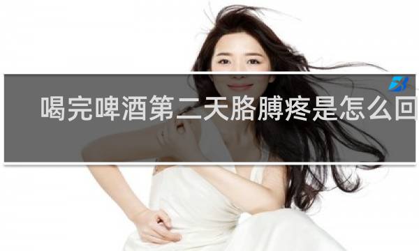 喝完啤酒第二天胳膊疼是怎么回事
