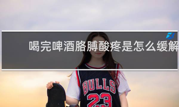 喝完啤酒胳膊酸疼是怎么缓解
