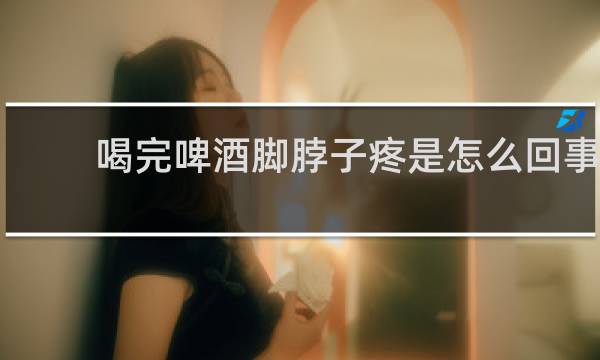 喝完啤酒脚脖子疼是怎么回事
