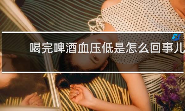 喝完啤酒血压低是怎么回事儿