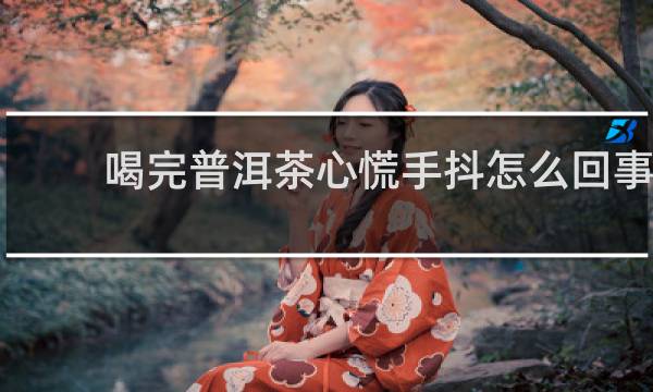 喝完普洱茶心慌手抖怎么回事