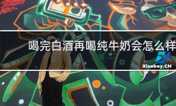 喝完白酒再喝纯牛奶会怎么样