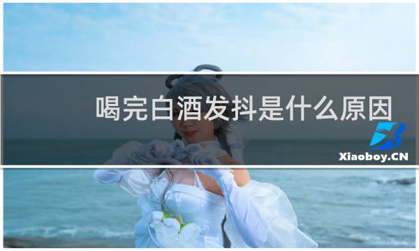 喝完白酒发抖是什么原因