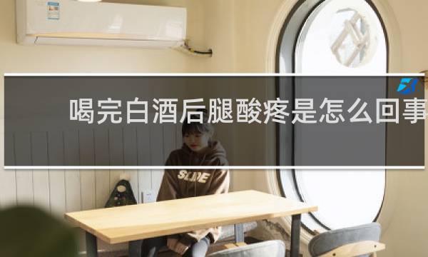 喝完白酒后腿酸疼是怎么回事