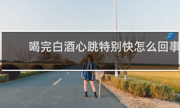 喝完白酒心跳特别快怎么回事