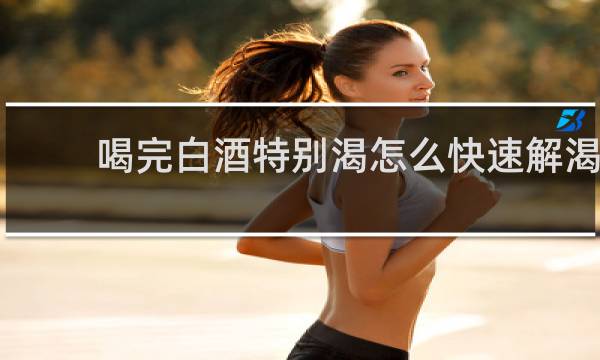 喝完白酒特别渴怎么快速解渴