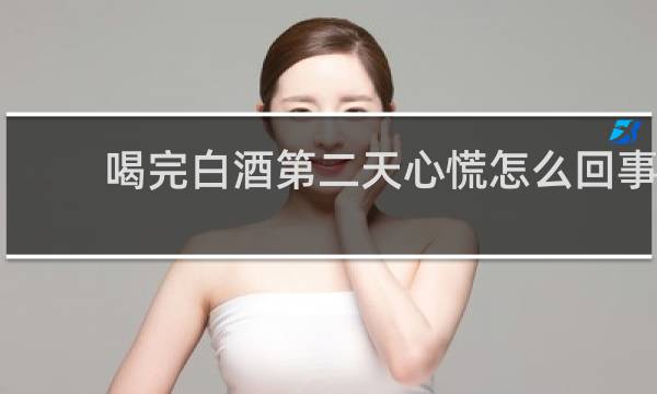 喝完白酒第二天心慌怎么回事