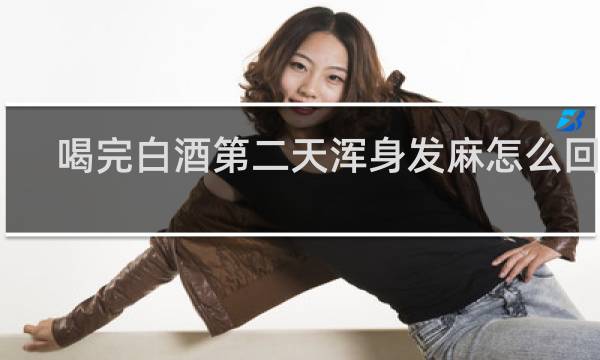 喝完白酒第二天浑身发麻怎么回事