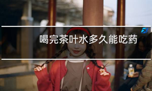 喝完茶叶水多久能吃药