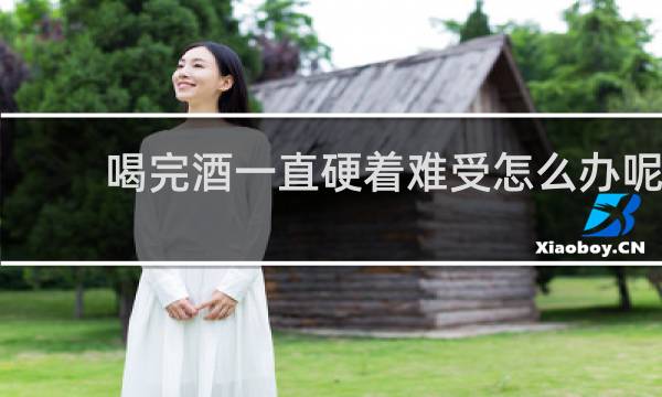 喝完酒一直硬着难受怎么办呢
