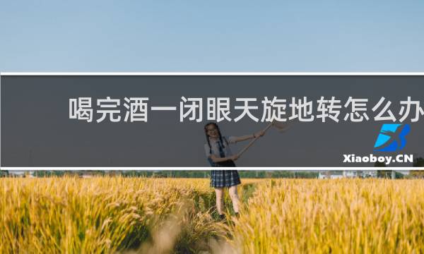 喝完酒一闭眼天旋地转怎么办