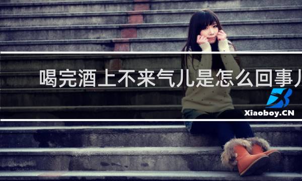喝完酒上不来气儿是怎么回事儿
