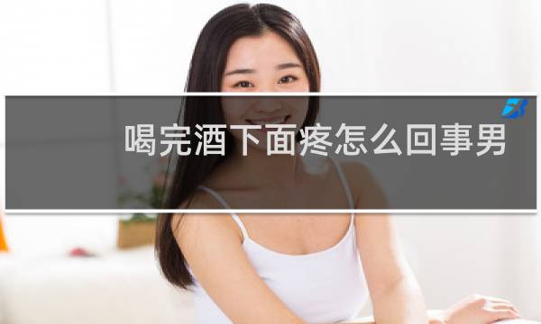 喝完酒下面疼怎么回事男