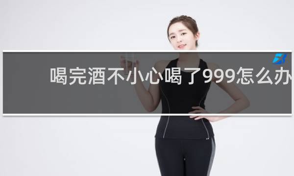 喝完酒不小心喝了999怎么办