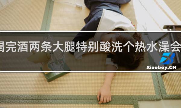 喝完酒两条大腿特别酸洗个热水澡会好点呢