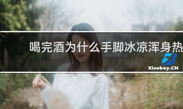 喝完酒为什么手脚冰凉浑身热