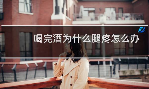 喝完酒为什么腿疼怎么办