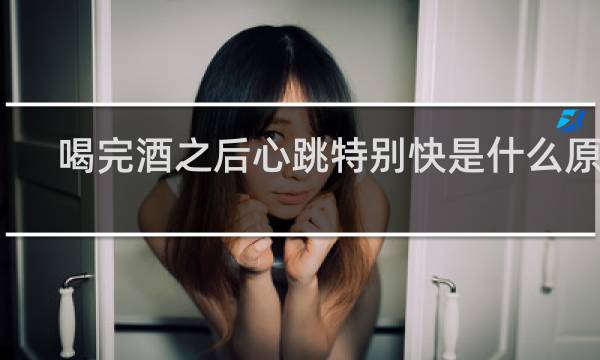 喝完酒之后心跳特别快是什么原因