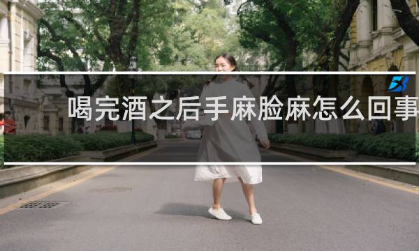 喝完酒之后手麻脸麻怎么回事