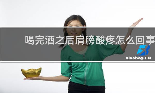 喝完酒之后肩膀酸疼怎么回事