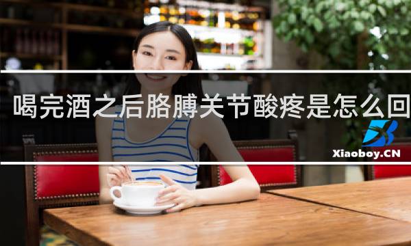喝完酒之后胳膊关节酸疼是怎么回事儿