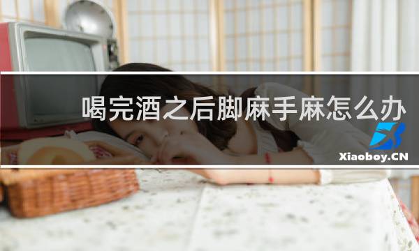 喝完酒之后脚麻手麻怎么办