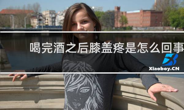 喝完酒之后膝盖疼是怎么回事