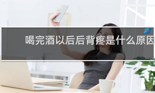 喝完酒以后后背疼是什么原因