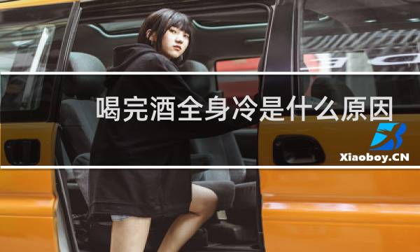 喝完酒全身冷是什么原因