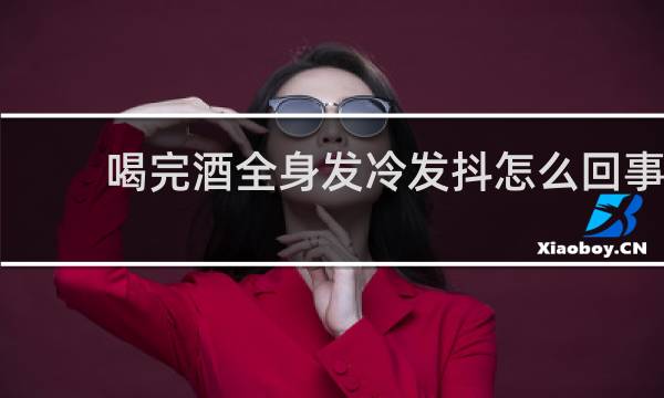 喝完酒全身发冷发抖怎么回事