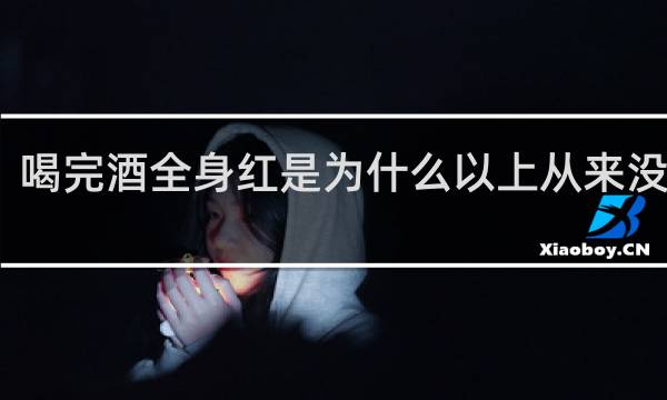 喝完酒全身红是为什么以上从来没有过